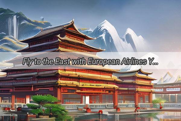 Fly to the East with European Airlines Your Gateway to the Wonders of China